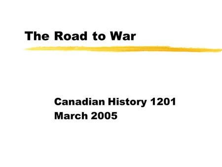 The Road to War Canadian History 1201 March 2005.
