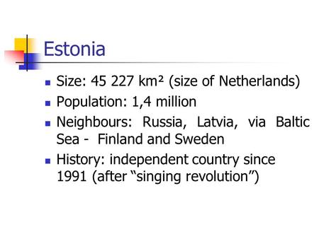 Estonia Size: 45 227 km² (size of Netherlands) Population: 1,4 million Neighbours: Russia, Latvia, via Baltic Sea - Finland and Sweden History: independent.