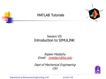 Department of Mechanical Engineering, LSUSession VII MATLAB Tutorials Session VII Introduction to SIMULINK Rajeev Madazhy