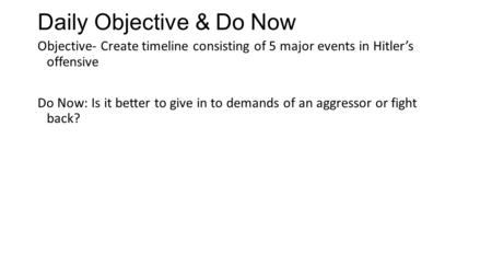 Daily Objective & Do Now Objective- Create timeline consisting of 5 major events in Hitler’s offensive Do Now: Is it better to give in to demands of an.