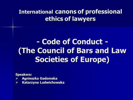 International canons of professional ethics of lawyers - Code of Conduct - (The Council of Bars and Law Societies of Europe) Speakers:  Agnieszka Gadomska.