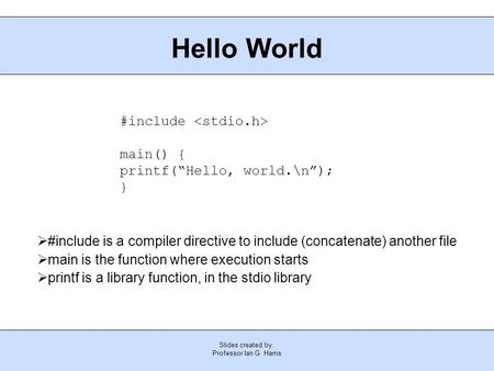 Slides created by: Professor Ian G. Harris Hello World #include main() { printf(“Hello, world.\n”); }  #include is a compiler directive to include (concatenate)
