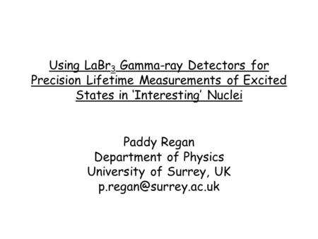 Using LaBr 3 Gamma-ray Detectors for Precision Lifetime Measurements of Excited States in ‘Interesting’ Nuclei Paddy Regan Department of Physics University.