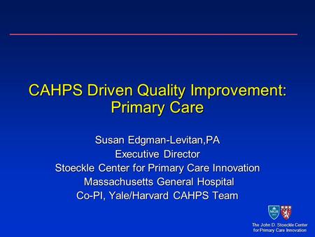The John D. Stoeckle Center for Primary Care Innovation CAHPS Driven Quality Improvement: Primary Care Susan Edgman-Levitan,PA Executive Director Stoeckle.