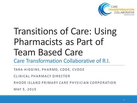 Transitions of Care: Using Pharmacists as Part of Team Based Care Care Transformation Collaborative of R.I. TARA HIGGINS, PHARMD, CDOE, CVDOE CLINICAL.