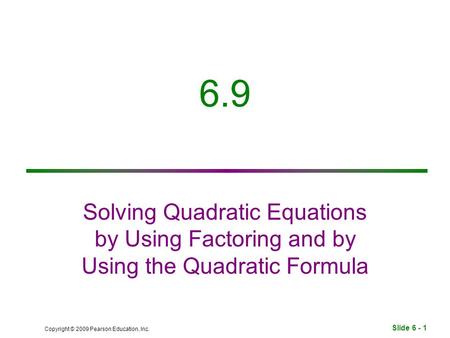Slide 6 - 1 Copyright © 2009 Pearson Education, Inc. 6.9 Solving Quadratic Equations by Using Factoring and by Using the Quadratic Formula.
