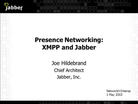 Presence Networking: XMPP and Jabber Joe Hildebrand Chief Architect Jabber, Inc. Networld+Interop 1 May 2003.