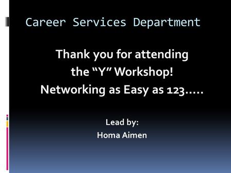 Career Services Department Thank you for attending the “Y” Workshop! Networking as Easy as 123….. Lead by: Homa Aimen.