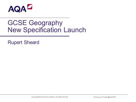 GCSE Geography New Specification Launch Copyright © AQA and its licensors. All rights reserved. Follow us on Rupert Sheard.