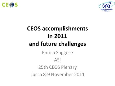 CEOS accomplishments in 2011 and future challenges Enrico Saggese ASI 25th CEOS Plenary Lucca 8-9 November 2011.