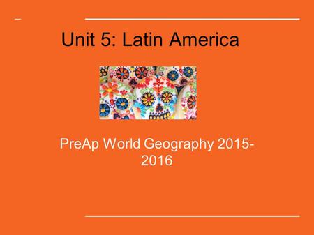 PreAp World Geography 2015-2016 Unit 5: Latin America PreAp World Geography 2015-2016.