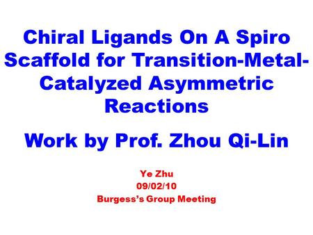 Ye Zhu 09/02/10 Burgess’s Group Meeting Chiral Ligands On A Spiro Scaffold for Transition-Metal- Catalyzed Asymmetric Reactions Work by Prof. Zhou Qi-Lin.