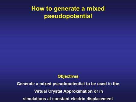 How to generate a mixed pseudopotential Objectives Generate a mixed pseudopotential to be used in the Virtual Crystal Approximation or in simulations at.