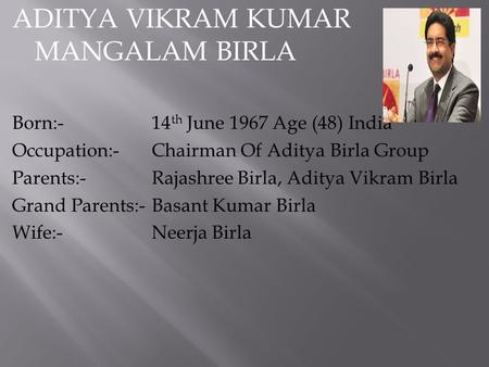 ADITYA VIKRAM KUMAR MANGALAM BIRLA Born:-14 th June 1967 Age (48) India Occupation:-Chairman Of Aditya Birla Group Parents:-Rajashree Birla, Aditya Vikram.