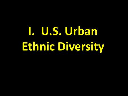 I. U.S. Urban Ethnic Diversity. A. Distribution of Ethnicities 1. In the U.S.: – clustering of ethnicities – African-American migration patterns 2.Ethnicity.