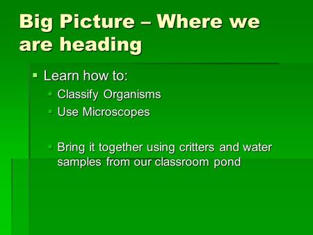 Big Picture – Where we are heading  Learn how to:  Classify Organisms  Use Microscopes  Bring it together using critters and water samples from our.