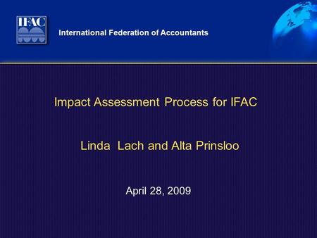 International Federation of Accountants April 28, 2009 Impact Assessment Process for IFAC Linda Lach and Alta Prinsloo.
