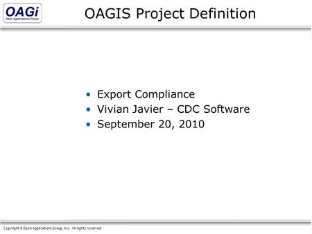 Copyright © Open Applications Group, Inc. All rights reserved OAGIS Project Definition Export Compliance Vivian Javier – CDC Software September 20, 2010.