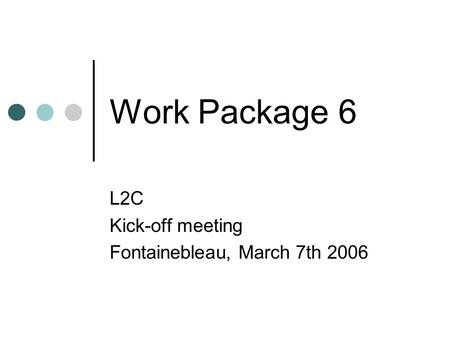 Work Package 6 L2C Kick-off meeting Fontainebleau, March 7th 2006.
