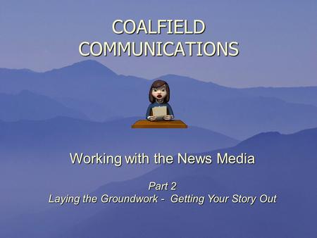COALFIELD COMMUNICATIONS Working with the News Media Part 2 Laying the Groundwork - Getting Your Story Out.