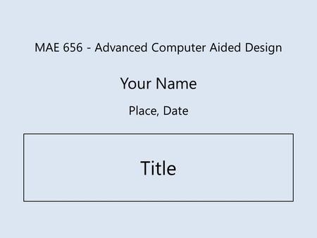 MAE 656 - Advanced Computer Aided Design Your Name Title Place, Date.