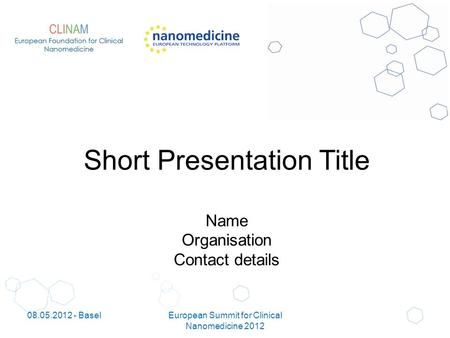 Short Presentation Title Name Organisation Contact details 08.05.2012 - BaselEuropean Summit for Clinical Nanomedicine 2012.