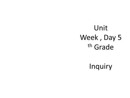 Unit Week, Day 5 th Grade Inquiry. Introduce the Project.