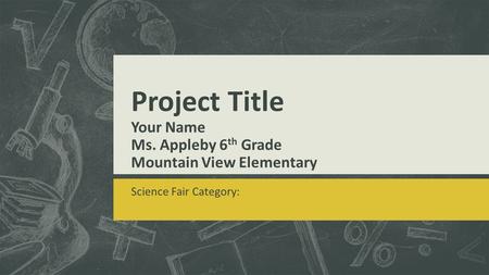 Project Title Your Name Ms. Appleby 6 th Grade Mountain View Elementary Science Fair Category: