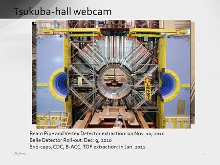 Tsukuba-hall webcam 1 Beam Pipe and Vertex Detector extraction: on Nov. 10, 2010 Belle Detector Roll-out: Dec. 9, 2010 End-caps, CDC, B-ACC, TOF extraction: