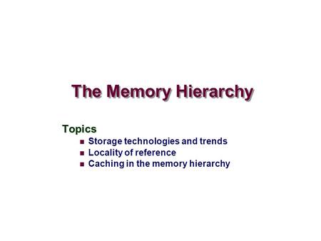 The Memory Hierarchy Topics Storage technologies and trends Locality of reference Caching in the memory hierarchy.