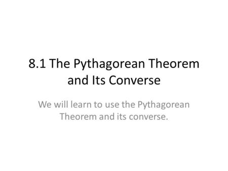 8.1 The Pythagorean Theorem and Its Converse We will learn to use the Pythagorean Theorem and its converse.