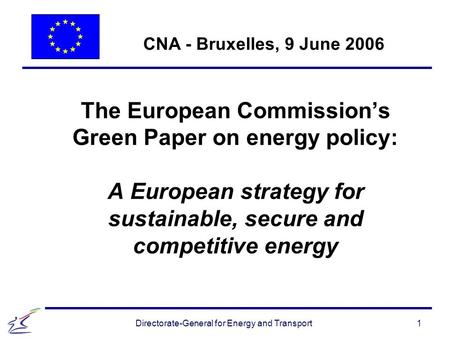 1 Directorate-General for Energy and Transport The European Commission’s Green Paper on energy policy: A European strategy for sustainable, secure and.