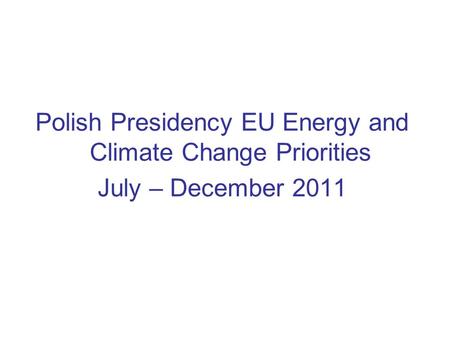 Polish Presidency EU Energy and Climate Change Priorities July – December 2011.