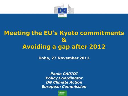 Climate Action Meeting the EU’s Kyoto commitments & Avoiding a gap after 2012 Doha, 27 November 2012 Paolo CARIDI Policy Coordinator DG Climate Action.