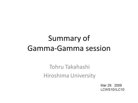 Summary of Gamma-Gamma session Tohru Takahashi Hiroshima University Mar 29. 2009 LCWS10/ILC10.