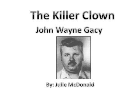 The Killer Clown John Wayne Gacy By: Julie McDonald.