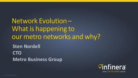 1 | © 2015 Infinera Network Evolution – What is happening to our metro networks and why? Sten Nordell CTO Metro Business Group.