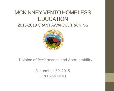 MCKINNEY-VENTO HOMELESS EDUCATION 2015-2018 GRANT AWARDEE TRAINING Division of Performance and Accountability September 30, 2015 11:00AM(MDT)