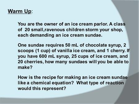 Warm Up: You are the owner of an ice cream parlor. A class of 20 small,ravenous children storm your shop, each demanding an ice cream sundae. One sundae.
