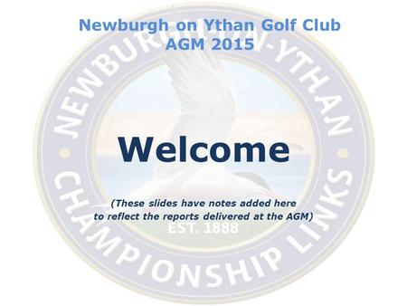 Newburgh on Ythan Golf Club AGM 2015 Welcome (These slides have notes added here to reflect the reports delivered at the AGM)