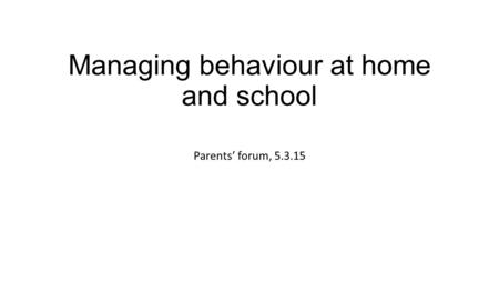 Managing behaviour at home and school Parents’ forum, 5.3.15.