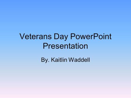 Veterans Day PowerPoint Presentation By. Kaitlin Waddell.