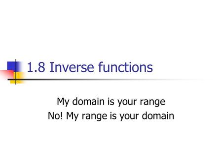 1.8 Inverse functions My domain is your range No! My range is your domain.