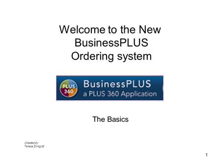 Welcome to the New BusinessPLUS Ordering system The Basics 1 Created by Teresa Zinkgraf.