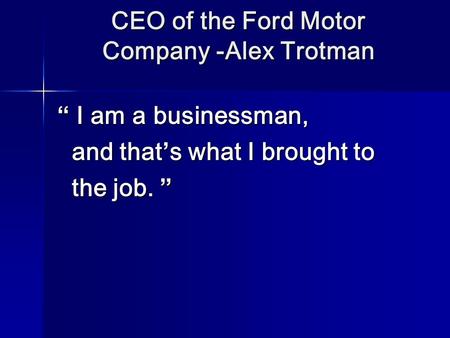 CEO of the Ford Motor Company -Alex Trotman “ I am a businessman, and that’s what I brought to and that’s what I brought to the job. ” the job. ”