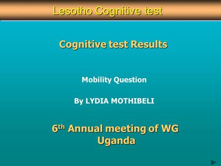 Cognitive test Results Mobility Question By LYDIA MOTHIBELI 6 th Annual meeting of WG Uganda Lesotho Cognitive test Lesotho Cognitive test.
