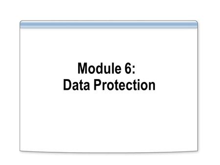 Module 6: Data Protection. Overview What does Data Protection include? Protecting data from unauthorized users and authorized users who are trying to.