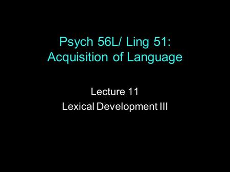 Psych 56L/ Ling 51: Acquisition of Language Lecture 11 Lexical Development III.