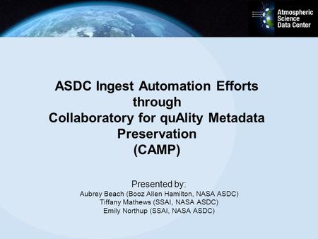 ASDC Ingest Automation Efforts through Collaboratory for quAlity Metadata Preservation (CAMP) Presented by: Aubrey Beach (Booz Allen Hamilton, NASA ASDC)