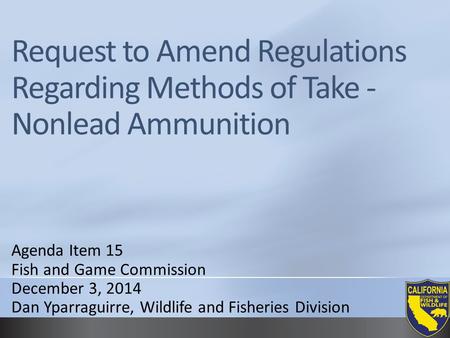 Request to Amend Regulations Regarding Methods of Take - Nonlead Ammunition Agenda Item 15 Fish and Game Commission December 3, 2014 Dan Yparraguirre,